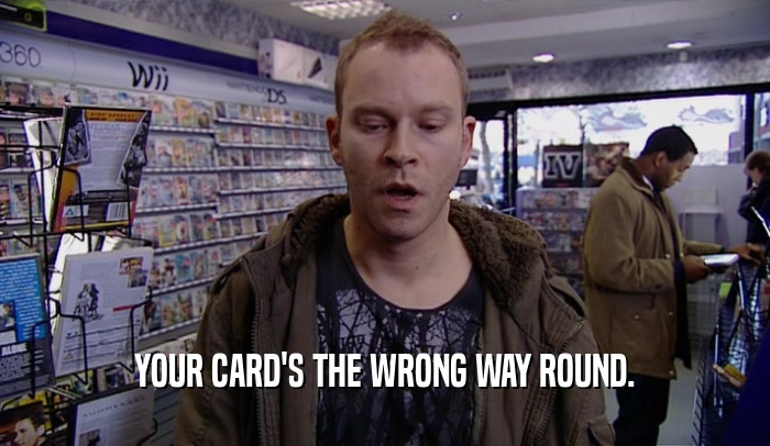 YOUR CARD'S THE WRONG WAY ROUND.
  