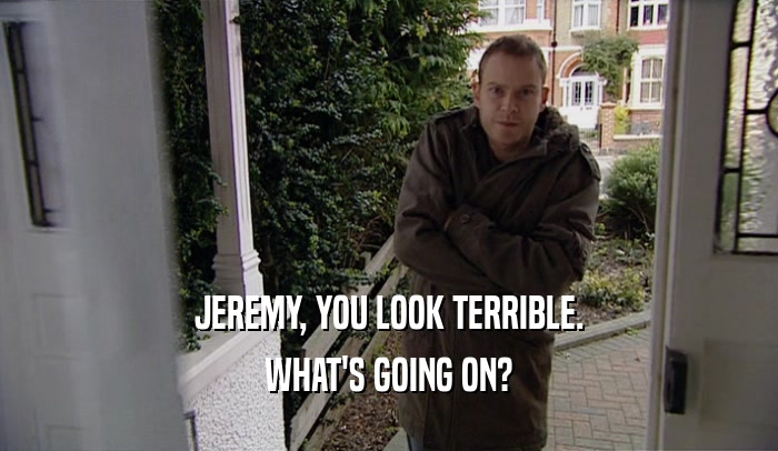JEREMY, YOU LOOK TERRIBLE. WHAT'S GOING ON? 