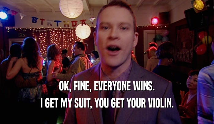 OK, FINE, EVERYONE WINS. I GET MY SUIT, YOU GET YOUR VIOLIN. 