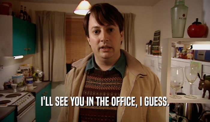 I'LL SEE YOU IN THE OFFICE, I GUESS.  