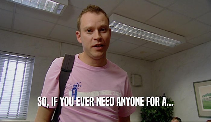 SO, IF YOU EVER NEED ANYONE FOR A...  