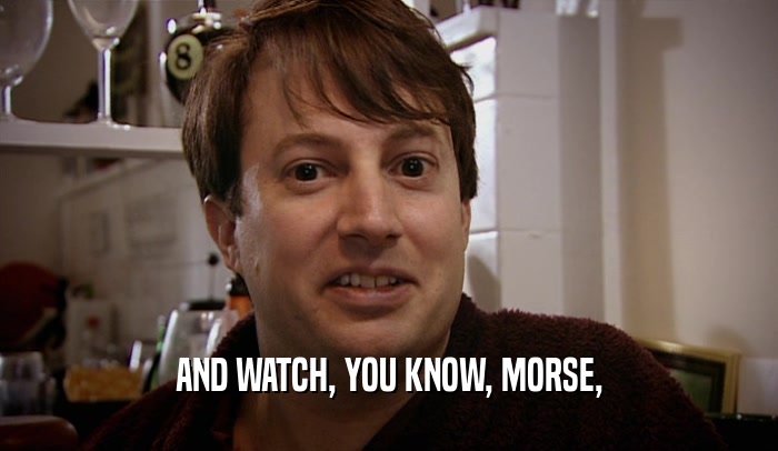 AND WATCH, YOU KNOW, MORSE,  