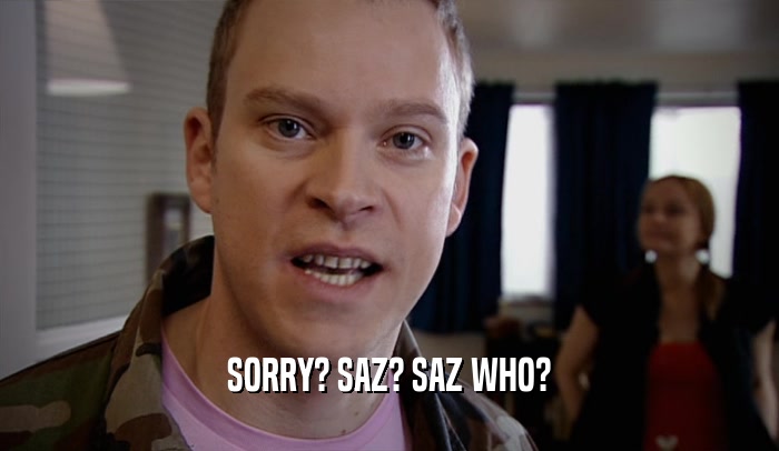 SORRY? SAZ? SAZ WHO?  