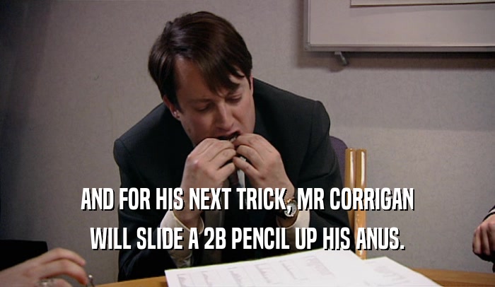 AND FOR HIS NEXT TRICK, MR CORRIGAN WILL SLIDE A 2B PENCIL UP HIS ANUS. 