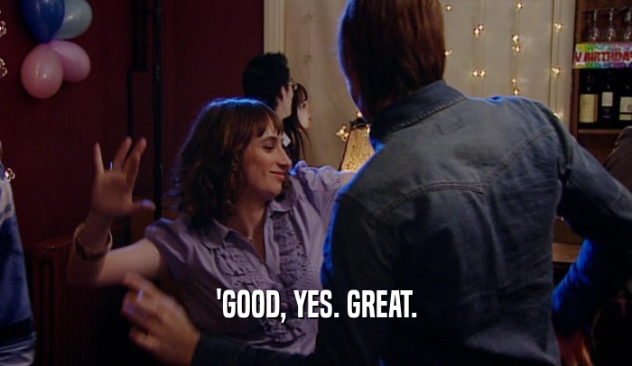 'GOOD, YES. GREAT.  