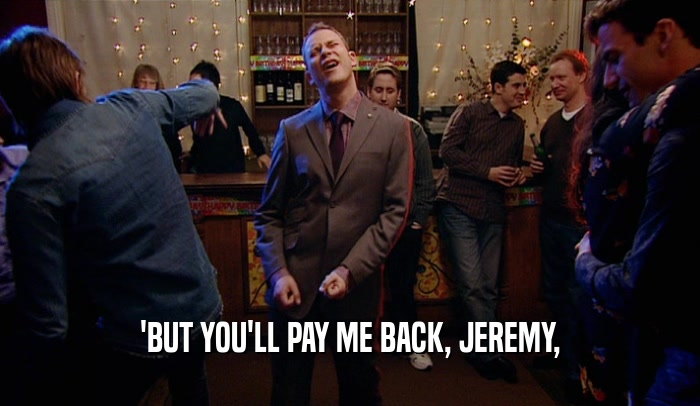 'BUT YOU'LL PAY ME BACK, JEREMY,  