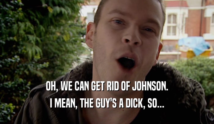 OH, WE CAN GET RID OF JOHNSON. I MEAN, THE GUY'S A DICK, SO... 