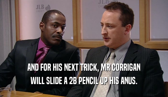 AND FOR HIS NEXT TRICK, MR CORRIGAN WILL SLIDE A 2B PENCIL UP HIS ANUS. 
