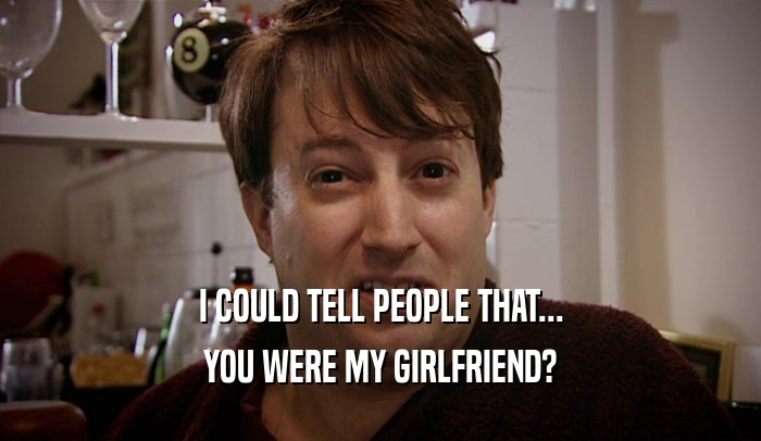 I COULD TELL PEOPLE THAT... YOU WERE MY GIRLFRIEND? 
