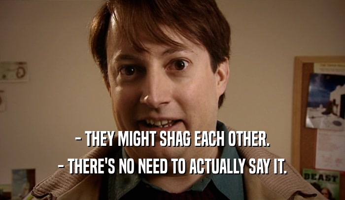 - THEY MIGHT SHAG EACH OTHER. - THERE'S NO NEED TO ACTUALLY SAY IT. 