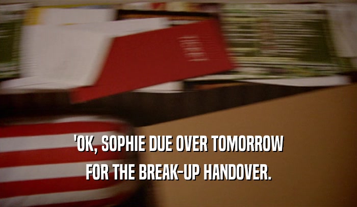 'OK, SOPHIE DUE OVER TOMORROW FOR THE BREAK-UP HANDOVER. 