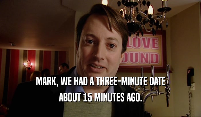 MARK, WE HAD A THREE-MINUTE DATE ABOUT 15 MINUTES AGO. 