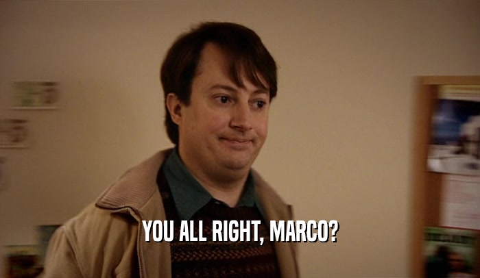 YOU ALL RIGHT, MARCO?  