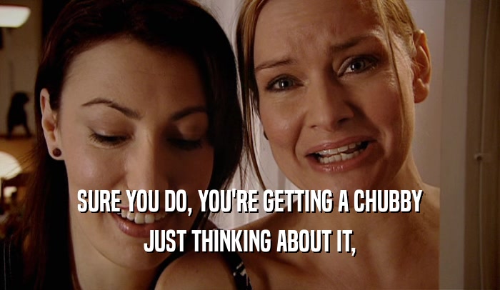 SURE YOU DO, YOU'RE GETTING A CHUBBY JUST THINKING ABOUT IT, 