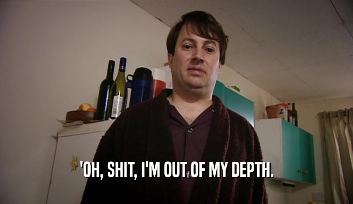 'OH, SHIT, I'M OUT OF MY DEPTH.  