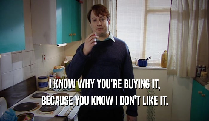 I KNOW WHY YOU'RE BUYING IT, BECAUSE YOU KNOW I DON'T LIKE IT. 