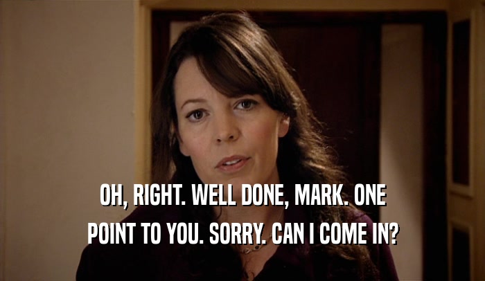 OH, RIGHT. WELL DONE, MARK. ONE POINT TO YOU. SORRY. CAN I COME IN? 