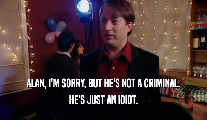 ALAN, I'M SORRY, BUT HE'S NOT A CRIMINAL. HE'S JUST AN IDIOT. 