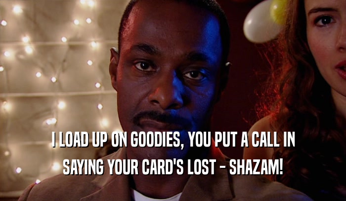 I LOAD UP ON GOODIES, YOU PUT A CALL IN SAYING YOUR CARD'S LOST - SHAZAM! 