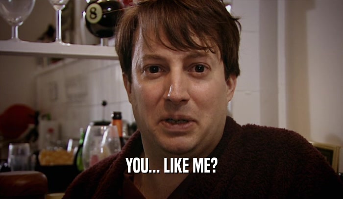 YOU... LIKE ME?  