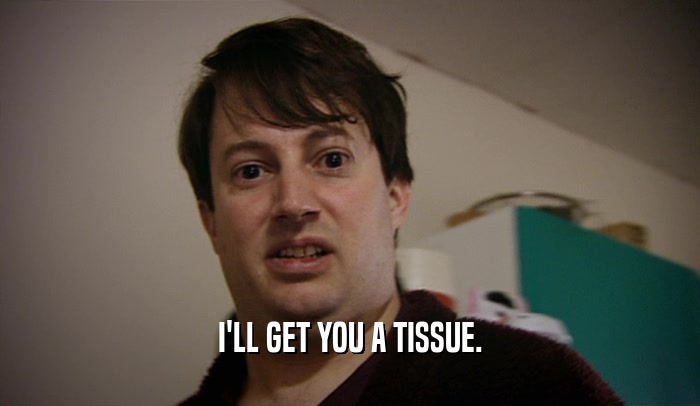 I'LL GET YOU A TISSUE.  