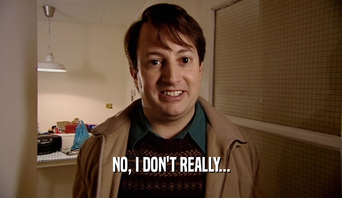 NO, I DON'T REALLY...  
