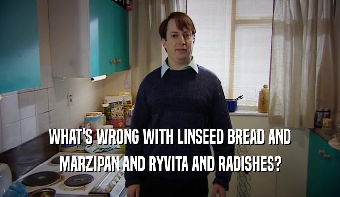 WHAT'S WRONG WITH LINSEED BREAD AND
 MARZIPAN AND RYVITA AND RADISHES?
 