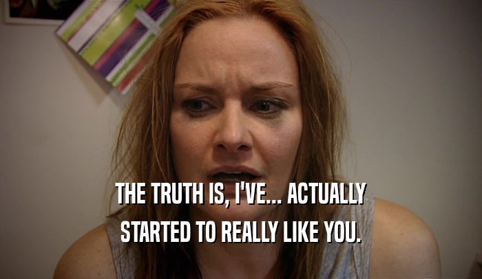 THE TRUTH IS, I'VE... ACTUALLY STARTED TO REALLY LIKE YOU. 