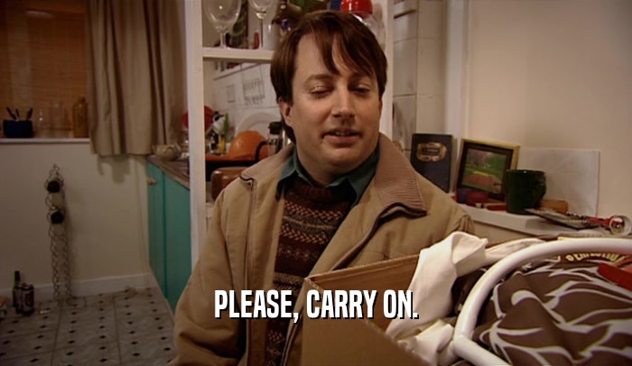 PLEASE, CARRY ON.  
