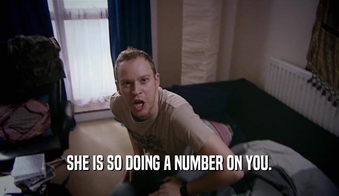 SHE IS SO DOING A NUMBER ON YOU.  