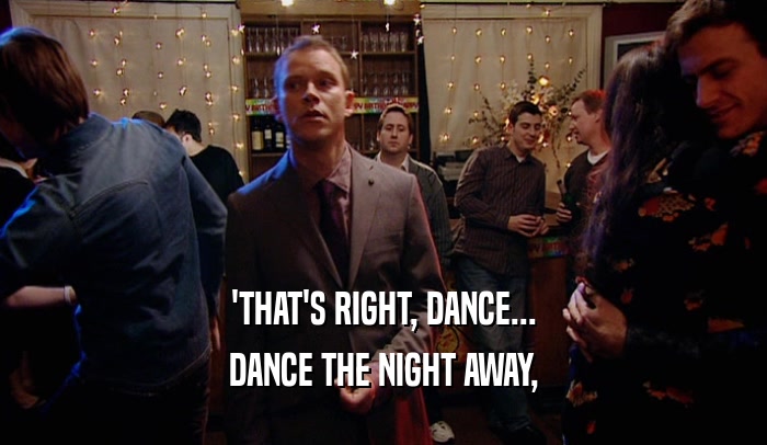 'THAT'S RIGHT, DANCE... DANCE THE NIGHT AWAY, 