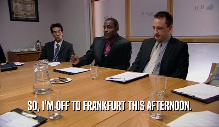 SO, I'M OFF TO FRANKFURT THIS AFTERNOON.  