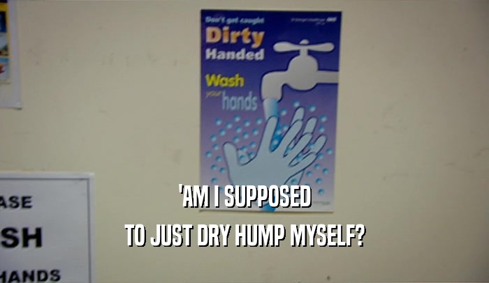 'AM I SUPPOSED TO JUST DRY HUMP MYSELF? 