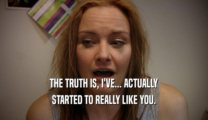 THE TRUTH IS, I'VE... ACTUALLY STARTED TO REALLY LIKE YOU. 