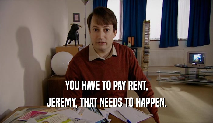 YOU HAVE TO PAY RENT,
 JEREMY, THAT NEEDS TO HAPPEN.
 