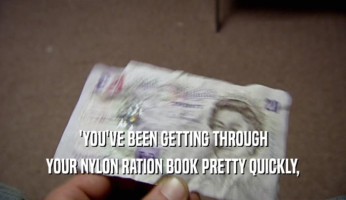 'YOU'VE BEEN GETTING THROUGH YOUR NYLON RATION BOOK PRETTY QUICKLY, 
