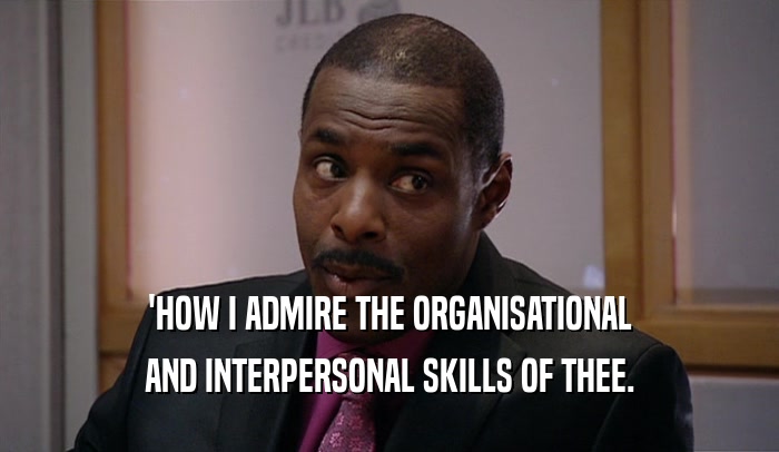 'HOW I ADMIRE THE ORGANISATIONAL AND INTERPERSONAL SKILLS OF THEE. 