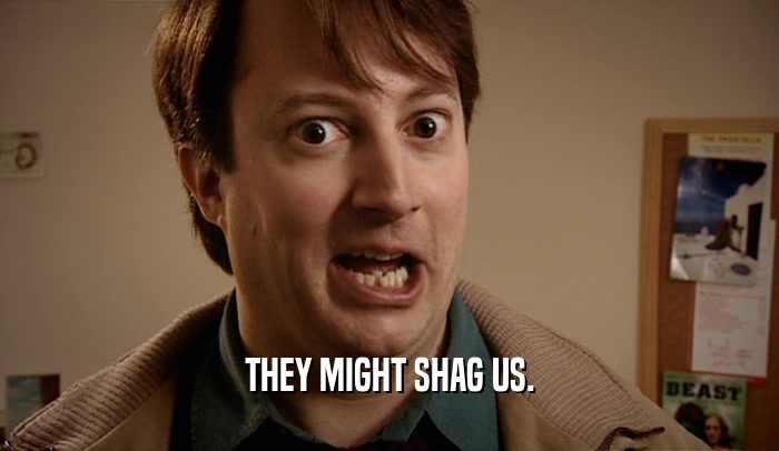 THEY MIGHT SHAG US.  