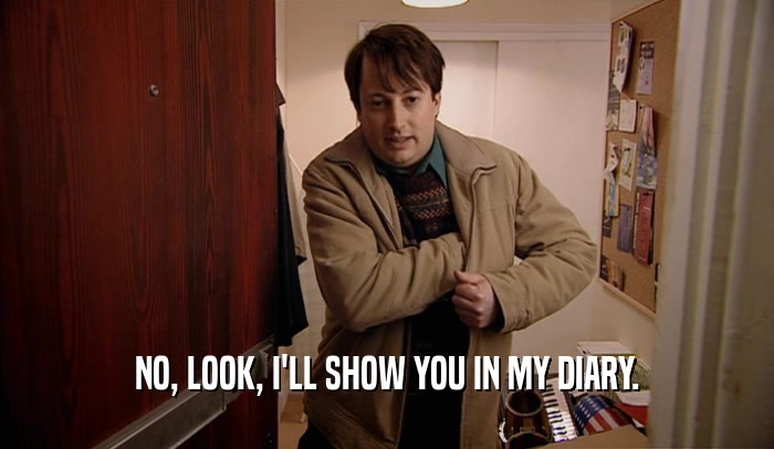 NO, LOOK, I'LL SHOW YOU IN MY DIARY.  