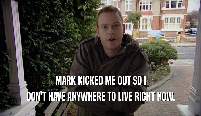 MARK KICKED ME OUT SO I DON'T HAVE ANYWHERE TO LIVE RIGHT NOW. 