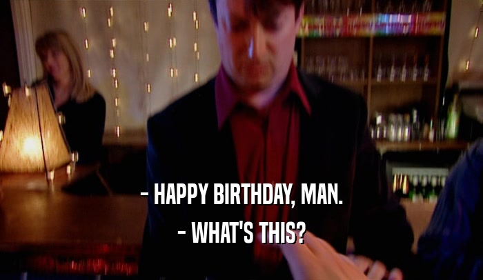 - HAPPY BIRTHDAY, MAN. - WHAT'S THIS? 