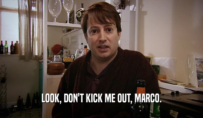 LOOK, DON'T KICK ME OUT, MARCO.  