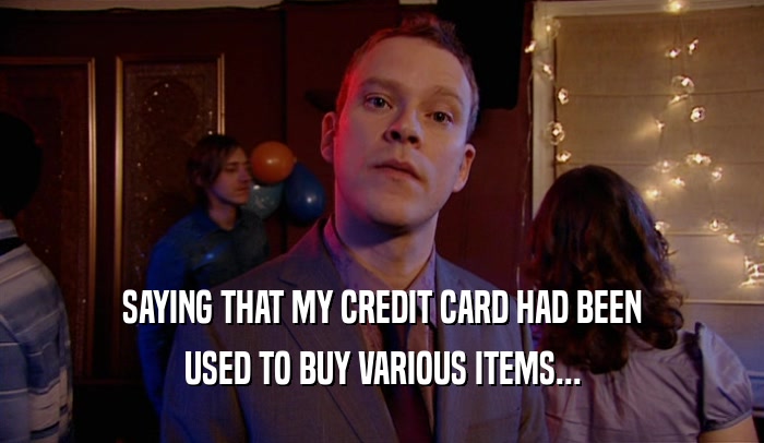 SAYING THAT MY CREDIT CARD HAD BEEN
 USED TO BUY VARIOUS ITEMS...
 
