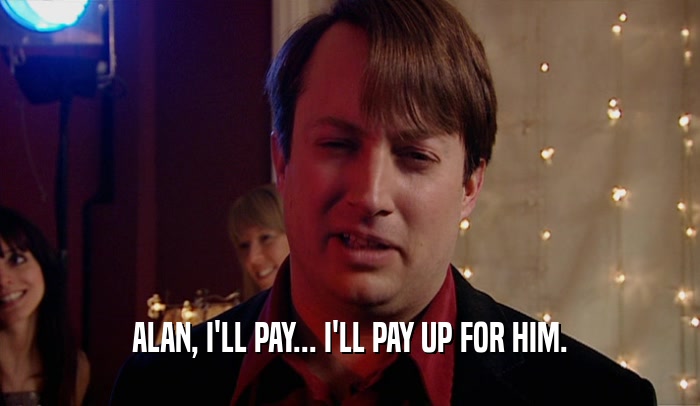 ALAN, I'LL PAY... I'LL PAY UP FOR HIM.  