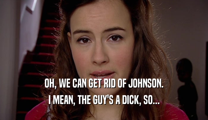 OH, WE CAN GET RID OF JOHNSON. I MEAN, THE GUY'S A DICK, SO... 
