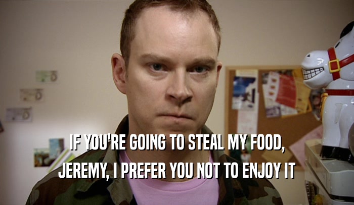 IF YOU'RE GOING TO STEAL MY FOOD, JEREMY, I PREFER YOU NOT TO ENJOY IT 