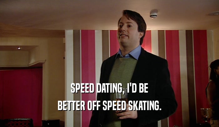 SPEED DATING, I'D BE BETTER OFF SPEED SKATING. 
