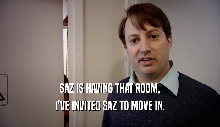 SAZ IS HAVING THAT ROOM, I'VE INVITED SAZ TO MOVE IN. 