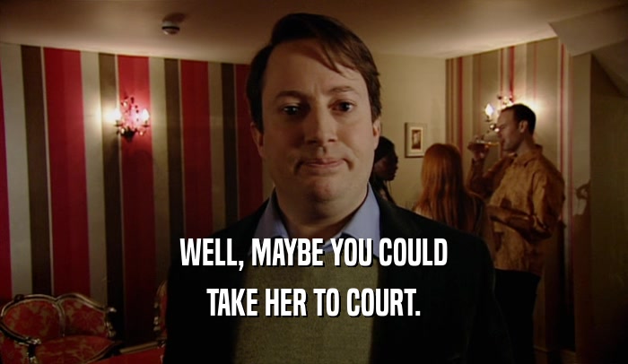 WELL, MAYBE YOU COULD TAKE HER TO COURT. 