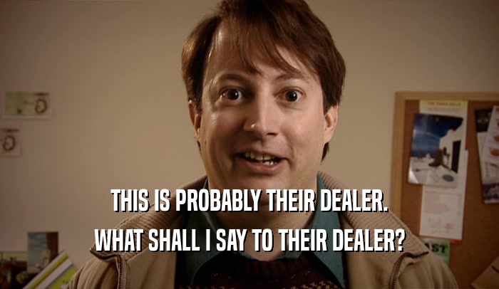 THIS IS PROBABLY THEIR DEALER. WHAT SHALL I SAY TO THEIR DEALER? 